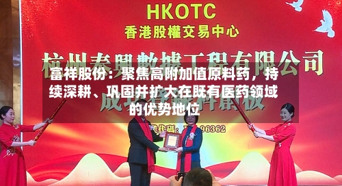 富祥股份：聚焦高附加值原料药，持续深耕、巩固并扩大在既有医药领域的优势地位-第1张图片