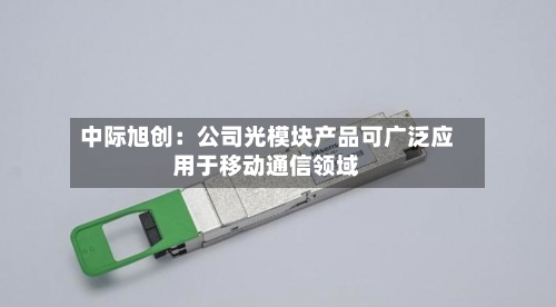 中际旭创：公司光模块产品可广泛应用于移动通信领域-第1张图片