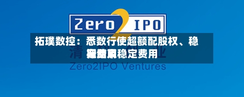 拓璞数控：悉数行使超额配股权	、稳定费用行动及稳定费用期结束-第1张图片