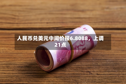 人民币兑美元中间价报6.8088，上调21点-第2张图片
