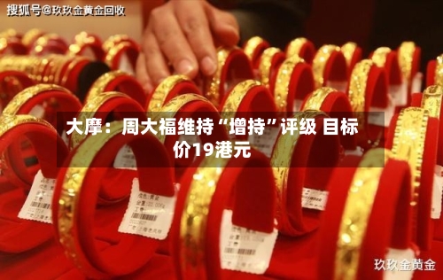 大摩：周大福维持“增持”评级 目标价19港元-第1张图片