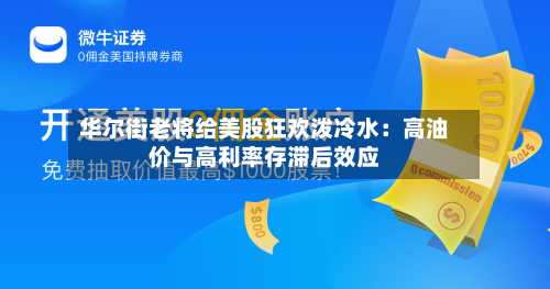 华尔街老将给美股狂欢泼冷水：高油价与高利率存滞后效应