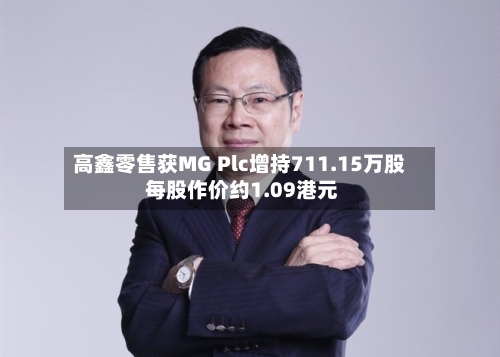 高鑫零售获MG Plc增持711.15万股 每股作价约1.09港元-第2张图片