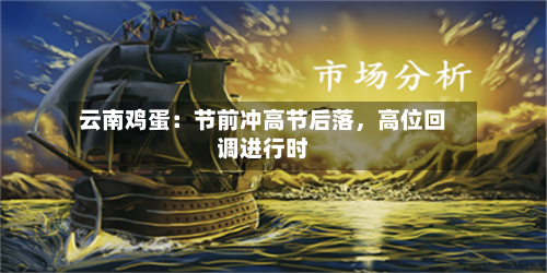 云南鸡蛋：节前冲高节后落，高位回调进行时-第1张图片