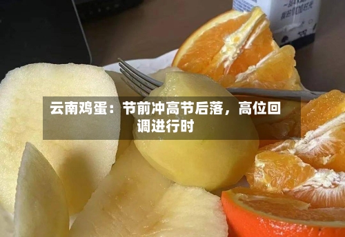 云南鸡蛋：节前冲高节后落，高位回调进行时-第2张图片