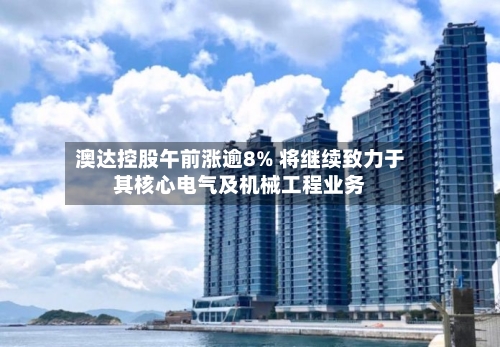 澳达控股午前涨逾8% 将继续致力于其核心电气及机械工程业务-第2张图片