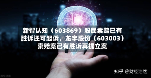 新智认知（603869）股民索赔已有胜诉还可起诉	，龙宇股份（603003）索赔案已有胜诉再提立案-第3张图片