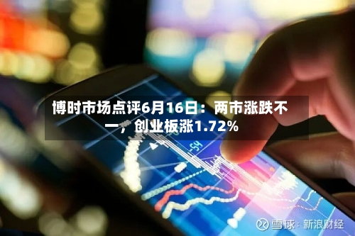 博时市场点评6月16日：两市涨跌不一	，创业板涨1.72%-第3张图片