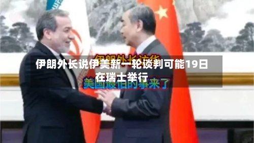 伊朗外长说伊美新一轮谈判可能19日在瑞士举行