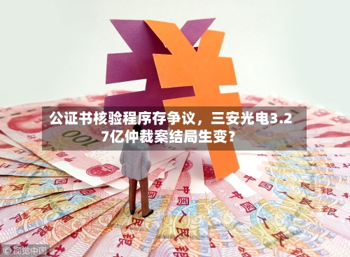 公证书核验程序存争议，三安光电3.27亿仲裁案结局生变？-第2张图片