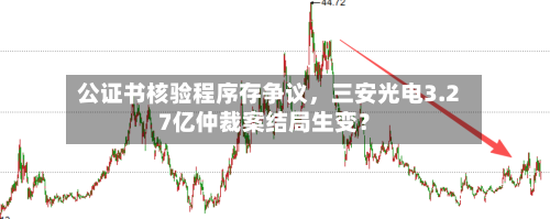 公证书核验程序存争议，三安光电3.27亿仲裁案结局生变？-第3张图片