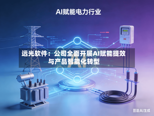远光软件:公司全面开展AI赋能提效与产品智能化转型-第2张图片