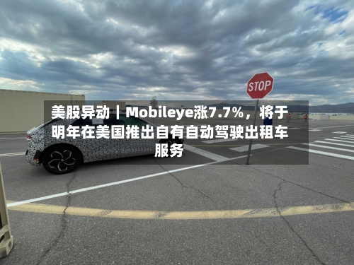美股异动｜Mobileye涨7.7%，将于明年在美国推出自有自动驾驶出租车服务