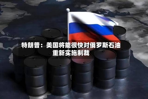特朗普：美国将能很快对俄罗斯石油重新实施制裁
