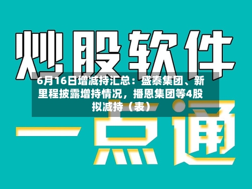6月16日增减持汇总：盛泰集团、新里程披露增持情况，播恩集团等4股拟减持（表）-第2张图片