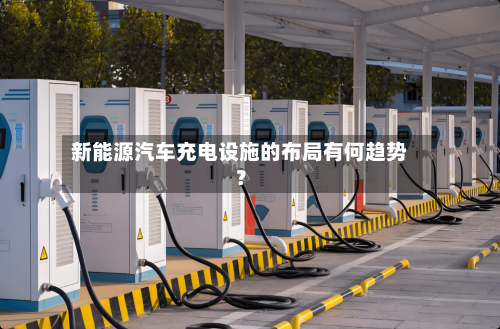 新能源汽车充电设施的布局有何趋势？