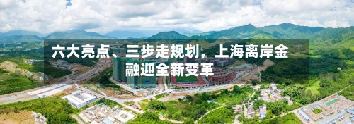 六大亮点、三步走规划，上海离岸金融迎全新变革-第2张图片