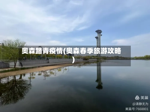 奥森踏青疫情(奥森春季旅游攻略)